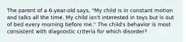 The parent of a 6-year-old says, "My child is in constant motion and talks all the time. My child isn't interested in toys but is out of bed every morning before me." The child's behavior is most consistent with diagnostic criteria for which disorder?