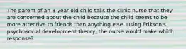 The parent of an 8-year-old child tells the clinic nurse that they are concerned about the child because the child seems to be more attentive to friends than anything else. Using Erikson's psychosocial development theory, the nurse would make which response?