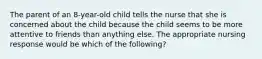 The parent of an 8-year-old child tells the nurse that she is concerned about the child because the child seems to be more attentive to friends than anything else. The appropriate nursing response would be which of the following?