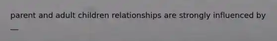 parent and adult children relationships are strongly influenced by __