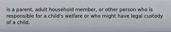 is a parent, adult household member, or other person who is responsible for a child's welfare or who might have legal custody of a child.