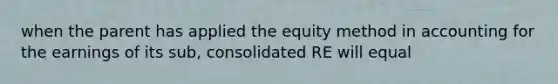 when the parent has applied the equity method in accounting for the earnings of its sub, consolidated RE will equal