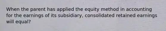 When the parent has applied the equity method in accounting for the earnings of its subsidiary, consolidated retained earnings will equal?