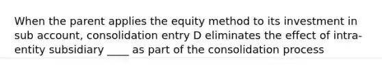 When the parent applies the equity method to its investment in sub account, consolidation entry D eliminates the effect of intra-entity subsidiary ____ as part of the consolidation process