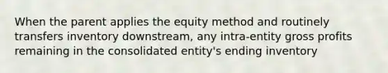 When the parent applies the equity method and routinely transfers inventory downstream, any intra-entity <a href='https://www.questionai.com/knowledge/klIB6Lsdwh-gross-profit' class='anchor-knowledge'>gross profit</a>s remaining in the consolidated entity's ending inventory