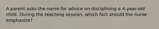 A parent asks the nurse for advice on disciplining a 4-year-old child. During the teaching session, which fact should the nurse emphasize?