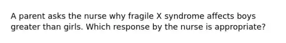 A parent asks the nurse why fragile X syndrome affects boys greater than girls. Which response by the nurse is appropriate?