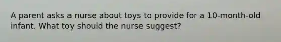 A parent asks a nurse about toys to provide for a 10-month-old infant. What toy should the nurse suggest?