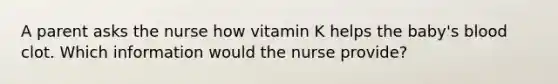 A parent asks the nurse how vitamin K helps the baby's blood clot. Which information would the nurse provide?