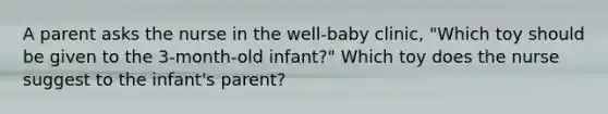 A parent asks the nurse in the well-baby clinic, "Which toy should be given to the 3-month-old infant?" Which toy does the nurse suggest to the infant's parent?