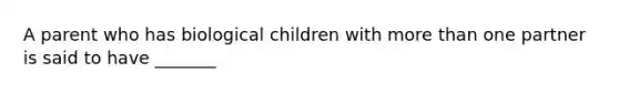 A parent who has biological children with more than one partner is said to have _______