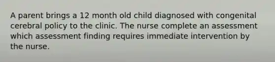 A parent brings a 12 month old child diagnosed with congenital cerebral policy to the clinic. The nurse complete an assessment which assessment finding requires immediate intervention by the nurse.