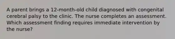 A parent brings a 12-month-old child diagnosed with congenital cerebral palsy to the clinic. The nurse completes an assessment. Which assessment finding requires immediate intervention by the nurse?