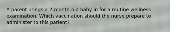 A parent brings a 2-month-old baby in for a routine wellness examination. Which vaccination should the nurse prepare to administer to this patient?