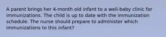 A parent brings her 4-month old infant to a well-baby clinic for immunizations. The child is up to date with the immunization schedule. The nurse should prepare to administer which immunizations to this infant?