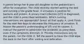 A parent brings her 6-year-old daughter to the pediatrician's office for evaluation. The child recently started wetting the bed and running a low-grade fever. A urinalysis is positive for bacteria and protein. A urinary tract infection (UTI) is diagnosed, and the child is prescribed antibiotics. Which nursing interventions are appropriate? Select all that apply. A. Limit fluids for the next few days to decrease the frequency of urination. B. Assess the parent's understanding of UTI and its causes. C. Instruct the parent to administer the antibiotic as prescribed, even if the symptoms diminish. D. Provide instructions only to the parent, not the child. E. Tell the parent to have the child wipe the back to the front after voiding and defecation.