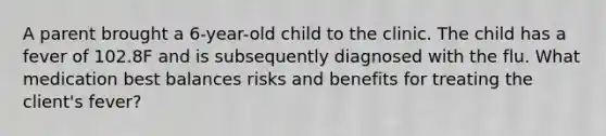 A parent brought a 6-year-old child to the clinic. The child has a fever of 102.8F and is subsequently diagnosed with the flu. What medication best balances risks and benefits for treating the client's fever?