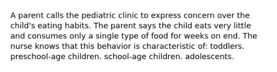 A parent calls the pediatric clinic to express concern over the child's eating habits. The parent says the child eats very little and consumes only a single type of food for weeks on end. The nurse knows that this behavior is characteristic of: toddlers. preschool-age children. school-age children. adolescents.