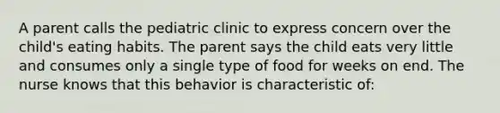 A parent calls the pediatric clinic to express concern over the child's eating habits. The parent says the child eats very little and consumes only a single type of food for weeks on end. The nurse knows that this behavior is characteristic of: