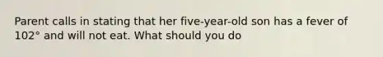 Parent calls in stating that her five-year-old son has a fever of 102° and will not eat. What should you do