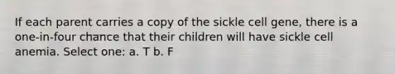 If each parent carries a copy of the sickle cell gene, there is a one-in-four chance that their children will have sickle cell anemia. Select one: a. T b. F