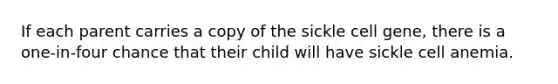 If each parent carries a copy of the sickle cell gene, there is a one-in-four chance that their child will have sickle cell anemia.