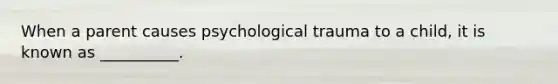 When a parent causes psychological trauma to a child, it is known as __________.