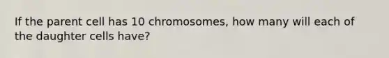 If the parent cell has 10 chromosomes, how many will each of the daughter cells have?