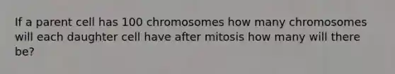 If a parent cell has 100 chromosomes how many chromosomes will each daughter cell have after mitosis how many will there be?