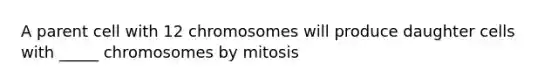 A parent cell with 12 chromosomes will produce daughter cells with _____ chromosomes by mitosis