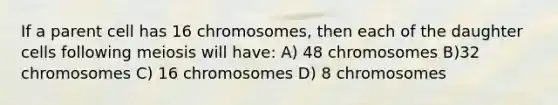 If a parent cell has 16 chromosomes, then each of the daughter cells following meiosis will have: A) 48 chromosomes B)32 chromosomes C) 16 chromosomes D) 8 chromosomes