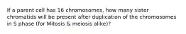 If a parent cell has 16 chromosomes, how many sister chromatids will be present after duplication of the chromosomes in S phase (for Mitosis & meiosis alike)?