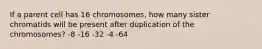 If a parent cell has 16 chromosomes, how many sister chromatids will be present after duplication of the chromosomes? -8 -16 -32 -4 -64