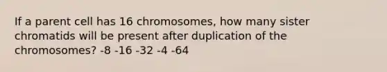 If a parent cell has 16 chromosomes, how many sister chromatids will be present after duplication of the chromosomes? -8 -16 -32 -4 -64