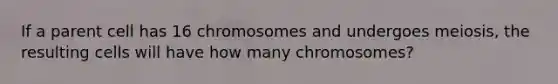 If a parent cell has 16 chromosomes and undergoes meiosis, the resulting cells will have how many chromosomes?