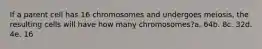 If a parent cell has 16 chromosomes and undergoes meiosis, the resulting cells will have how many chromosomes?a. 64b. 8c. 32d. 4e. 16