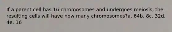 If a parent cell has 16 chromosomes and undergoes meiosis, the resulting cells will have how many chromosomes?a. 64b. 8c. 32d. 4e. 16