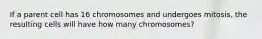 If a parent cell has 16 chromosomes and undergoes mitosis, the resulting cells will have how many chromosomes?