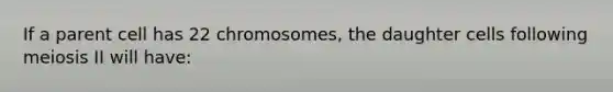 If a parent cell has 22 chromosomes, the daughter cells following meiosis II will have: