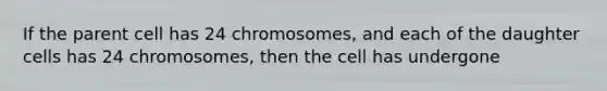 If the parent cell has 24 chromosomes, and each of the daughter cells has 24 chromosomes, then the cell has undergone