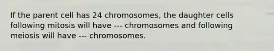 If the parent cell has 24 chromosomes, the daughter cells following mitosis will have --- chromosomes and following meiosis will have --- chromosomes.