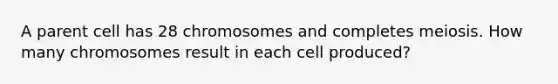 A parent cell has 28 chromosomes and completes meiosis. How many chromosomes result in each cell produced?