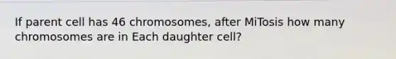 If parent cell has 46 chromosomes, after MiTosis how many chromosomes are in Each daughter cell?