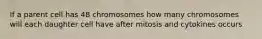 If a parent cell has 48 chromosomes how many chromosomes will each daughter cell have after mitosis and cytokines occurs