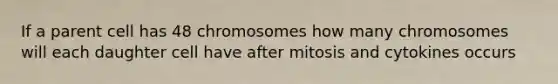 If a parent cell has 48 chromosomes how many chromosomes will each daughter cell have after mitosis and cytokines occurs