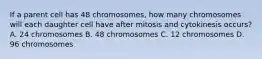 If a parent cell has 48 chromosomes, how many chromosomes will each daughter cell have after mitosis and cytokinesis occurs? A. 24 chromosomes B. 48 chromosomes C. 12 chromosomes D. 96 chromosomes