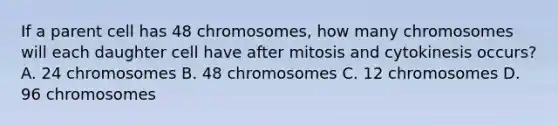 If a parent cell has 48 chromosomes, how many chromosomes will each daughter cell have after mitosis and cytokinesis occurs? A. 24 chromosomes B. 48 chromosomes C. 12 chromosomes D. 96 chromosomes