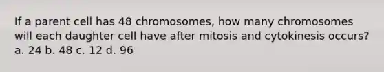 If a parent cell has 48 chromosomes, how many chromosomes will each daughter cell have after mitosis and cytokinesis occurs? a. 24 b. 48 c. 12 d. 96