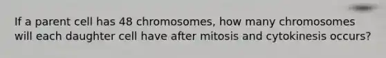 If a parent cell has 48 chromosomes, how many chromosomes will each daughter cell have after mitosis and cytokinesis occurs?