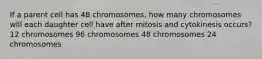 If a parent cell has 48 chromosomes, how many chromosomes will each daughter cell have after mitosis and cytokinesis occurs? 12 chromosomes 96 chromosomes 48 chromosomes 24 chromosomes